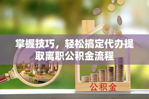 阿巴嘎旗掌握技巧，轻松搞定代办提取离职公积金流程