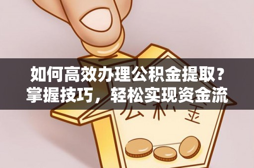 阿巴嘎旗如何高效办理公积金提取？掌握技巧，轻松实现资金流动