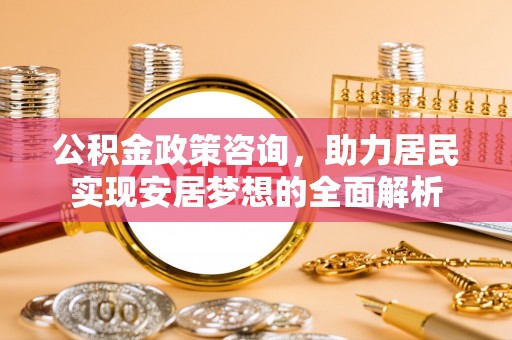 阿巴嘎旗公积金政策咨询，助力居民实现安居梦想的全面解析