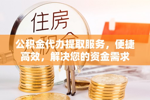 阿巴嘎旗公积金代办提取服务，便捷高效，解决您的资金需求