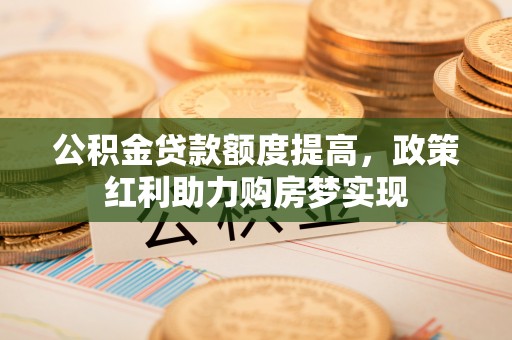 阿巴嘎旗公积金贷款额度提高，政策红利助力购房梦实现