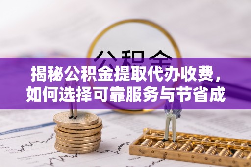 阿巴嘎旗揭秘公积金提取代办收费，如何选择可靠服务与节省成本？
