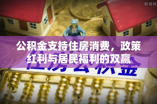 阿巴嘎旗公积金支持住房消费，政策红利与居民福利的双赢