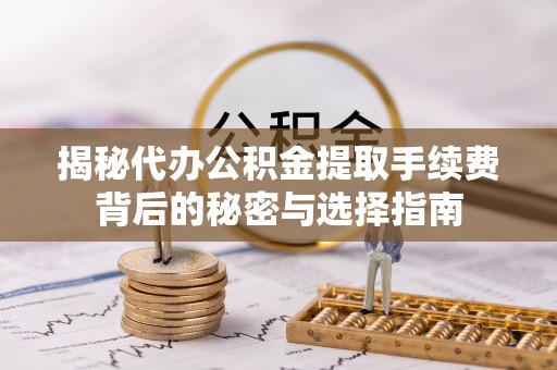 阿巴嘎旗揭秘代办公积金提取手续费背后的秘密与选择指南