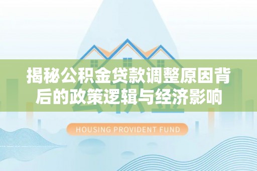 阿巴嘎旗揭秘公积金贷款调整原因背后的政策逻辑与经济影响