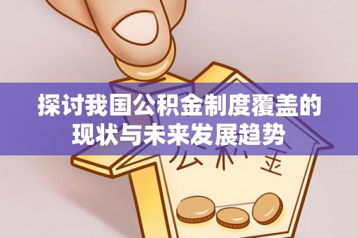 阿巴嘎旗探讨我国公积金制度覆盖的现状与未来发展趋势