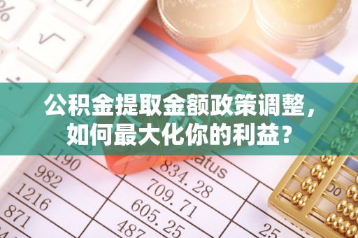 阿巴嘎旗公积金提取金额政策调整，如何最大化你的利益？