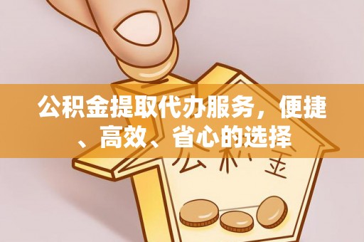 阿巴嘎旗公积金提取代办服务，便捷、高效、省心的选择