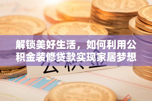 阿巴嘎旗解锁美好生活，如何利用公积金装修贷款实现家居梦想