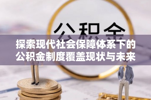 阿巴嘎旗探索现代社会保障体系下的公积金制度覆盖现状与未来发展