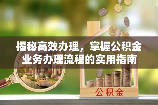 阿巴嘎旗揭秘高效办理，掌握公积金业务办理流程的实用指南