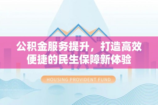 阿巴嘎旗公积金服务提升，打造高效便捷的民生保障新体验