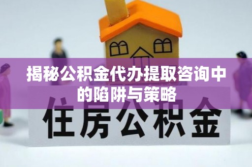 阿巴嘎旗揭秘公积金代办提取咨询中的陷阱与策略