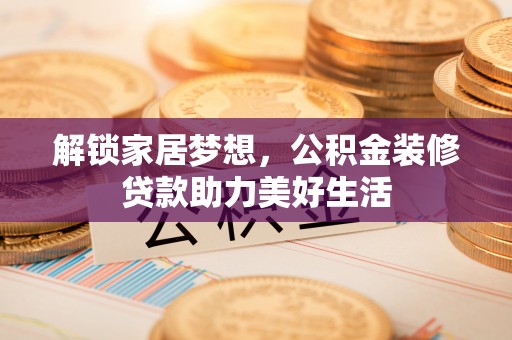 阿巴嘎旗解锁家居梦想，公积金装修贷款助力美好生活