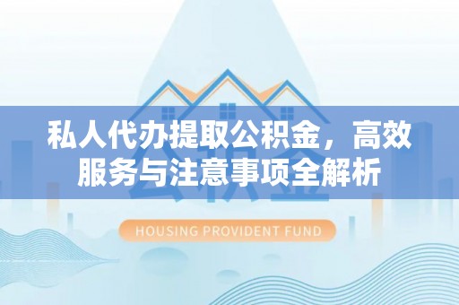 阿巴嘎旗私人代办提取公积金，高效服务与注意事项全解析