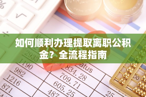 阿巴嘎旗如何顺利办理提取离职公积金？全流程指南