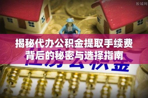 阿巴嘎旗揭秘代办公积金提取手续费背后的秘密与选择指南