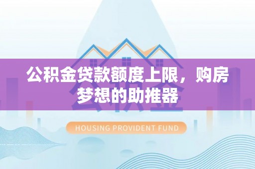 阿巴嘎旗公积金贷款额度上限，购房梦想的助推器