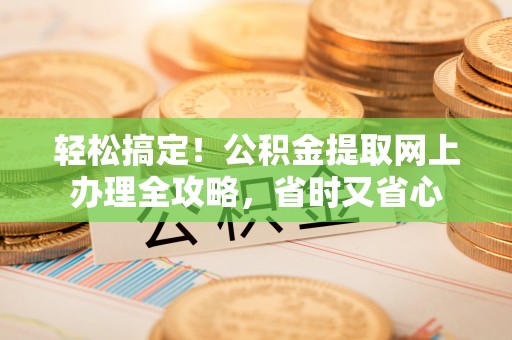 阿巴嘎旗轻松搞定！公积金提取网上办理全攻略，省时又省心