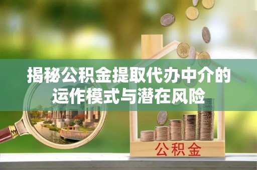 阿巴嘎旗揭秘公积金提取代办中介的运作模式与潜在风险