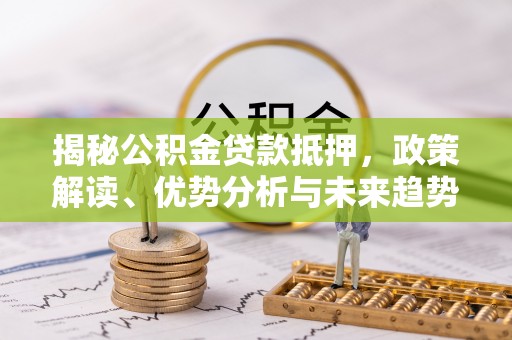 阿巴嘎旗揭秘公积金贷款抵押，政策解读、优势分析与未来趋势