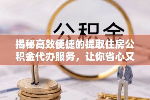 阿巴嘎旗揭秘高效便捷的提取住房公积金代办服务，让你省心又省力
