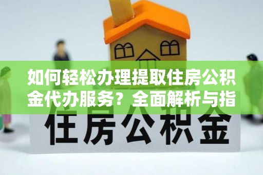 阿巴嘎旗如何轻松办理提取住房公积金代办服务？全面解析与指南
