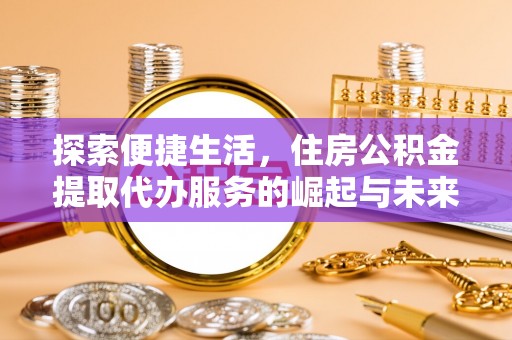 阿巴嘎旗探索便捷生活，住房公积金提取代办服务的崛起与未来趋势