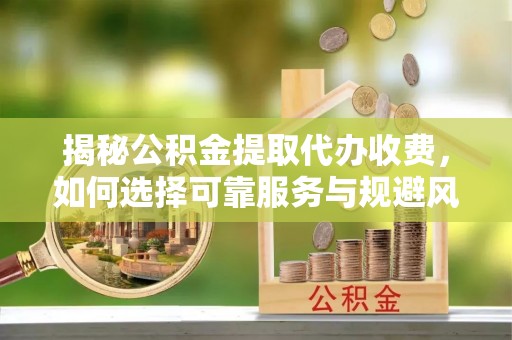 阿巴嘎旗揭秘公积金提取代办收费，如何选择可靠服务与规避风险