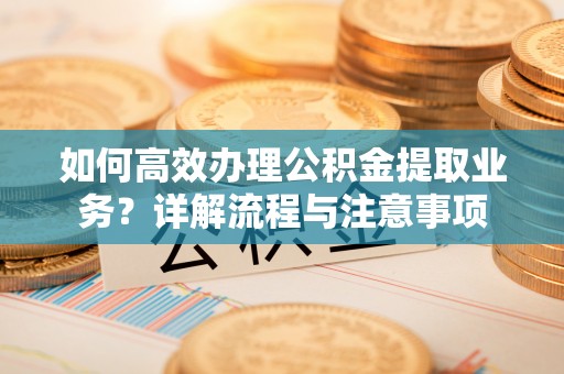 阿巴嘎旗如何高效办理公积金提取业务？详解流程与注意事项