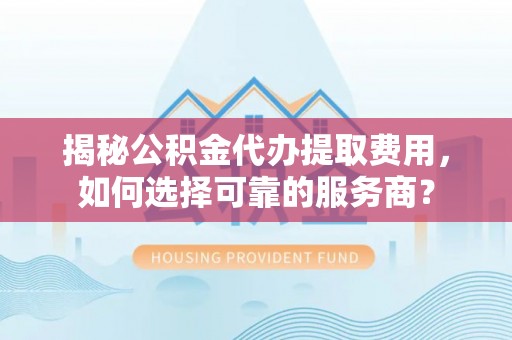 阿巴嘎旗揭秘公积金代办提取费用，如何选择可靠的服务商？