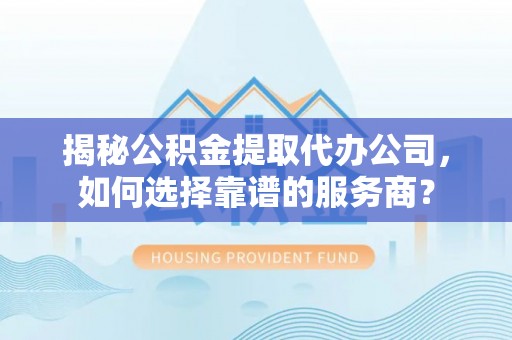 阿巴嘎旗揭秘公积金提取代办公司，如何选择靠谱的服务商？