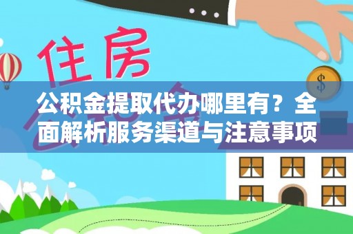阿巴嘎旗公积金提取代办哪里有？全面解析服务渠道与注意事项
