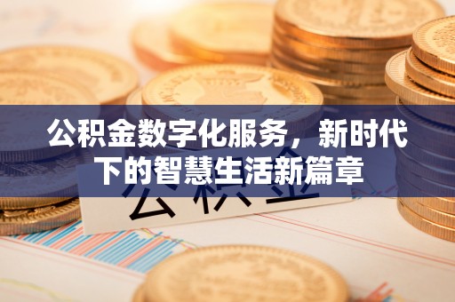 阿巴嘎旗公积金数字化服务，新时代下的智慧生活新篇章