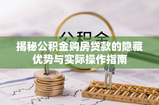 阿巴嘎旗揭秘公积金购房贷款的隐藏优势与实际操作指南