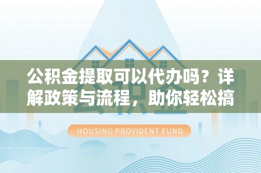 阿巴嘎旗公积金提取可以代办吗？详解政策与流程，助你轻松搞定！