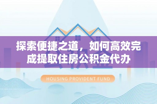 阿巴嘎旗探索便捷之道，如何高效完成提取住房公积金代办