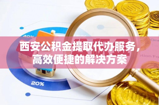 阿巴嘎旗西安公积金提取代办服务，高效便捷的解决方案