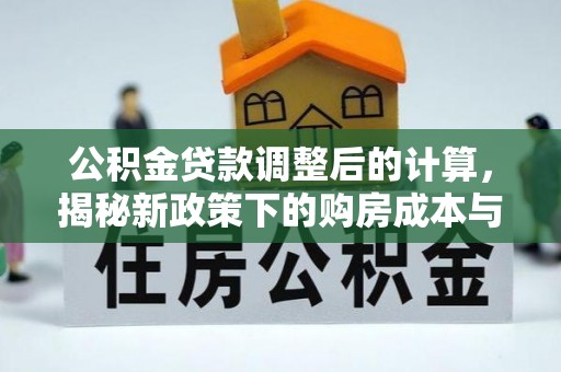 阿巴嘎旗公积金贷款调整后的计算，揭秘新政策下的购房成本与规划策略