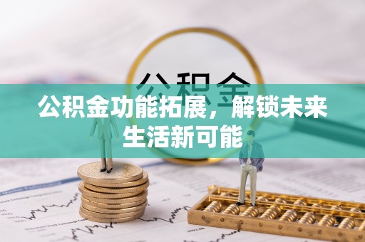 阿巴嘎旗公积金功能拓展，解锁未来生活新可能