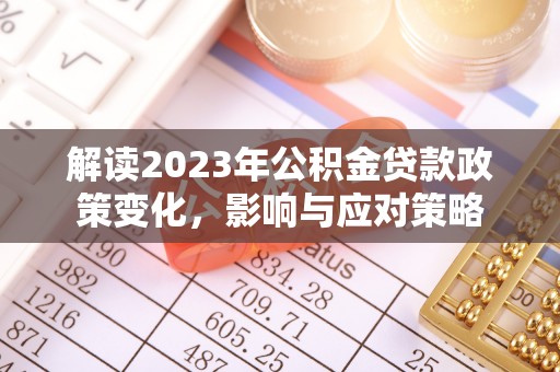 阿巴嘎旗解读2023年公积金贷款政策变化，影响与应对策略