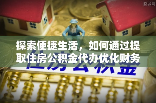阿巴嘎旗探索便捷生活，如何通过提取住房公积金代办优化财务规划