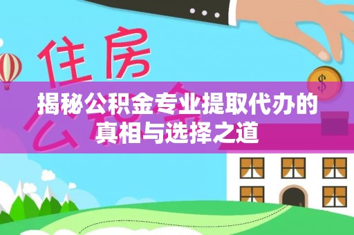 阿巴嘎旗揭秘公积金专业提取代办的真相与选择之道