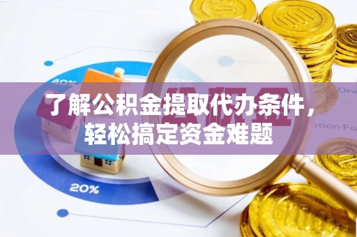 阿巴嘎旗了解公积金提取代办条件，轻松搞定资金难题