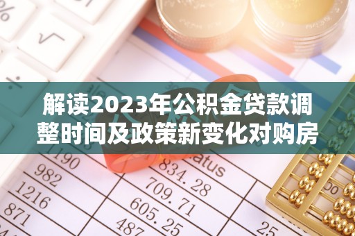 阿巴嘎旗解读2023年公积金贷款调整时间及政策新变化对购房的影响