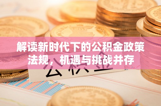 阿巴嘎旗解读新时代下的公积金政策法规，机遇与挑战并存