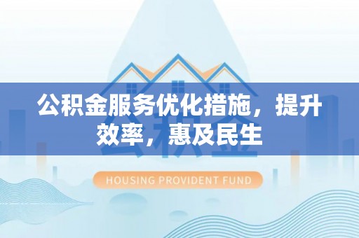 阿巴嘎旗公积金服务优化措施，提升效率，惠及民生