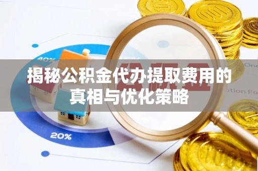 阿巴嘎旗揭秘公积金代办提取费用的真相与优化策略