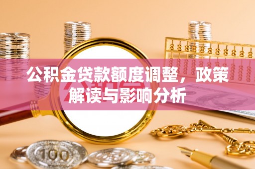阿巴嘎旗公积金贷款额度调整，政策解读与影响分析