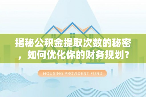阿巴嘎旗揭秘公积金提取次数的秘密，如何优化你的财务规划？